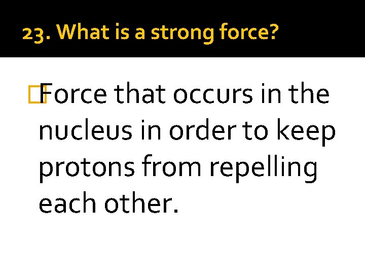 23. What is a strong force? �Force that occurs in the nucleus in order