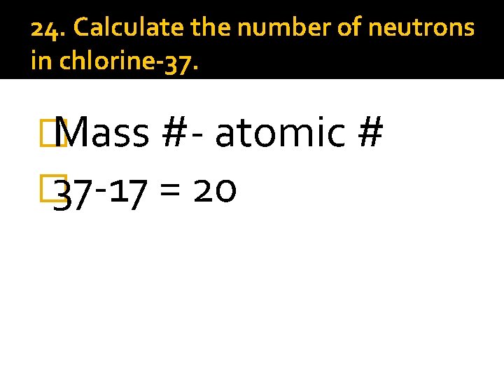 24. Calculate the number of neutrons in chlorine-37. � Mass #- atomic # �