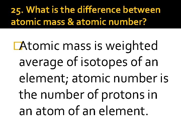 25. What is the difference between atomic mass & atomic number? �Atomic mass is