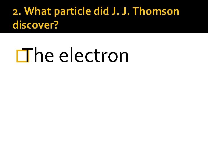 2. What particle did J. J. Thomson discover? � The electron 