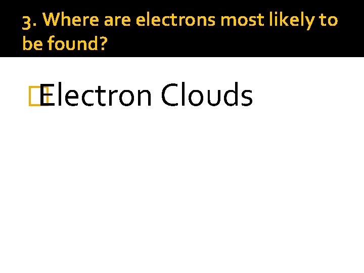 3. Where are electrons most likely to be found? � Electron Clouds 