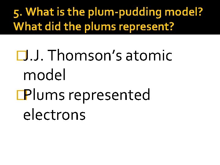 5. What is the plum-pudding model? What did the plums represent? �J. J. Thomson’s