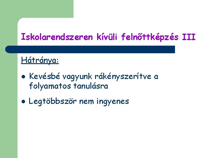 Iskolarendszeren kívüli felnőttképzés III Hátránya: l l Kevésbé vagyunk rákényszerítve a folyamatos tanulásra Legtöbbször