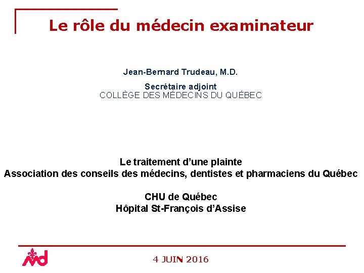 Le rôle du médecin examinateur Jean-Bernard Trudeau, M. D. Secrétaire adjoint COLLÈGE DES MÉDECINS