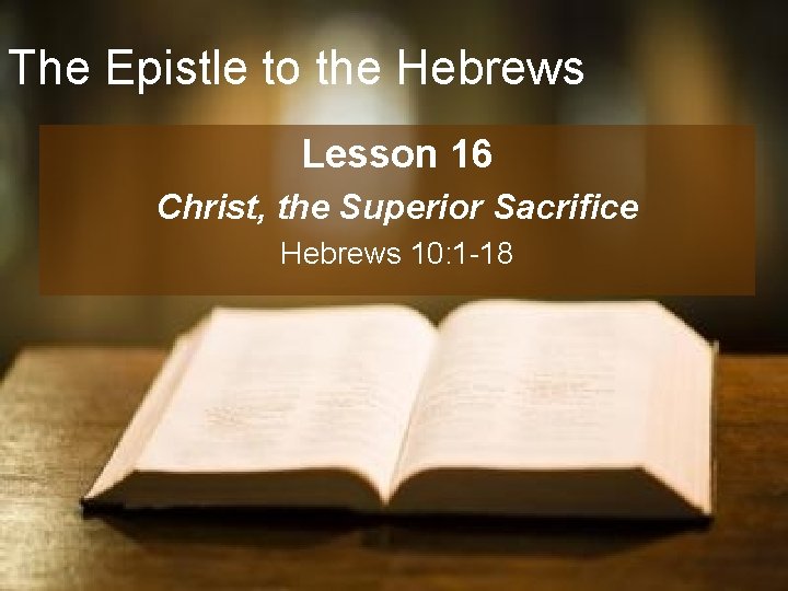 The Epistle to the Hebrews Lesson 16 Christ, the Superior Sacrifice Hebrews 10: 1