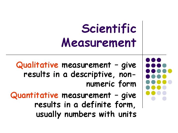 Scientific Measurement Qualitative measurement – give results in a descriptive, nonnumeric form Quantitative measurement