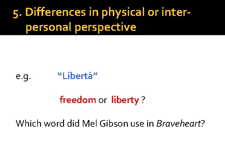 5. Differences in physical or interpersonal perspective e. g. “Libertà” freedom or liberty ?