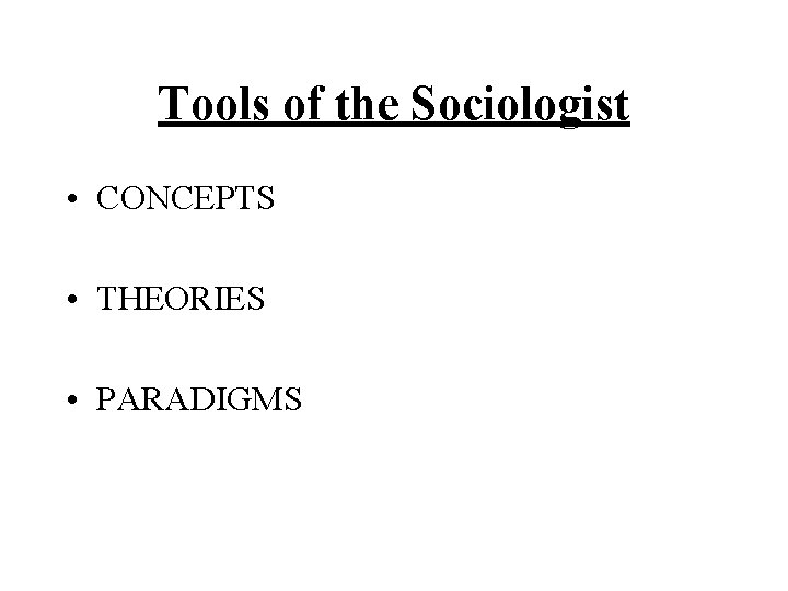 Tools of the Sociologist • CONCEPTS • THEORIES • PARADIGMS 