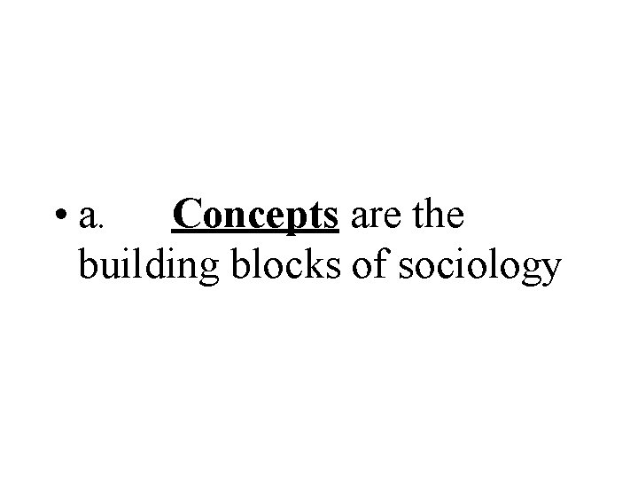  • a. Concepts are the building blocks of sociology 