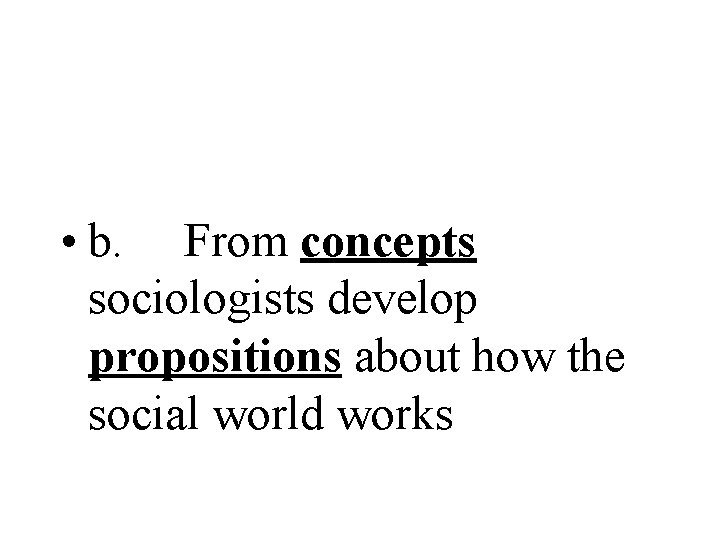  • b. From concepts sociologists develop propositions about how the social world works