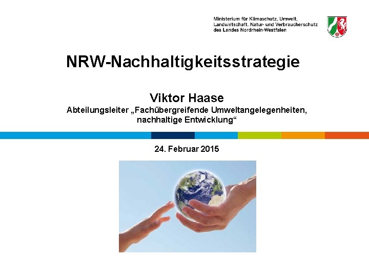 Referat I-5 NRW-Nachhaltigkeitsstrategie Viktor Haase Abteilungsleiter „Fachübergreifende Umweltangelegenheiten, nachhaltige Entwicklung“ 24. Februar 2015 