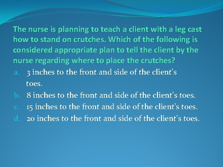 The nurse is planning to teach a client with a leg cast how to