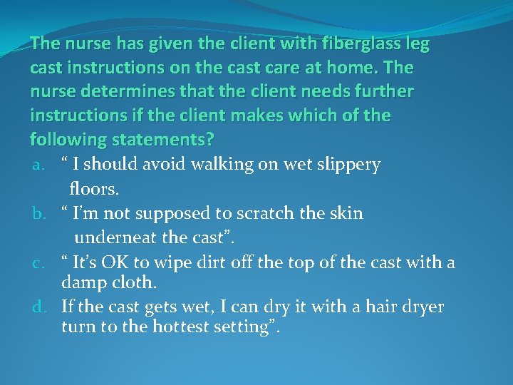 The nurse has given the client with fiberglass leg cast instructions on the cast