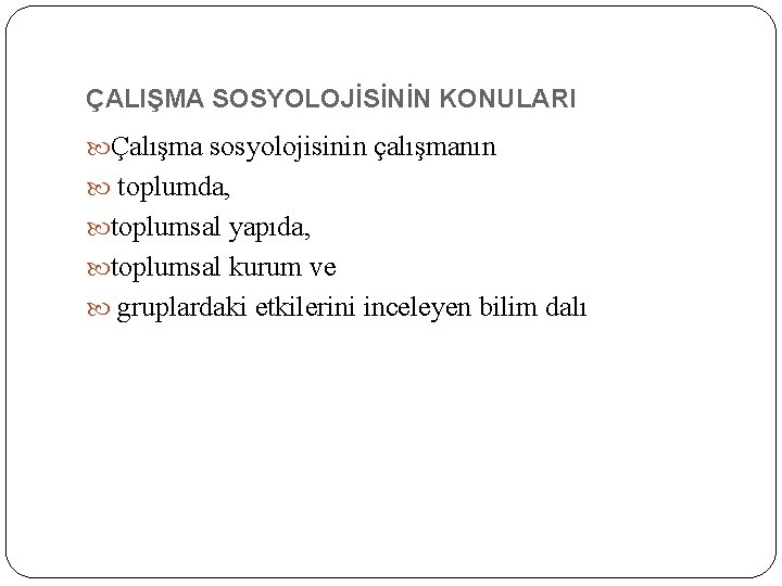ÇALIŞMA SOSYOLOJİSİNİN KONULARI Çalışma sosyolojisinin çalışmanın toplumda, toplumsal yapıda, toplumsal kurum ve gruplardaki etkilerini