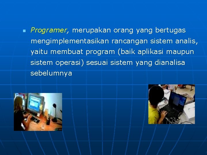 n Programer, merupakan orang yang bertugas mengimplementasikan rancangan sistem analis, yaitu membuat program (baik