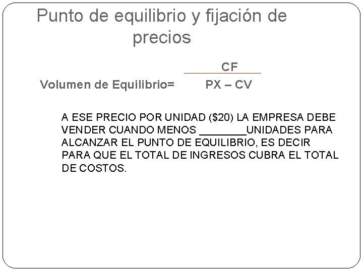 Punto de equilibrio y fijación de precios Volumen de Equilibrio= CF PX – CV