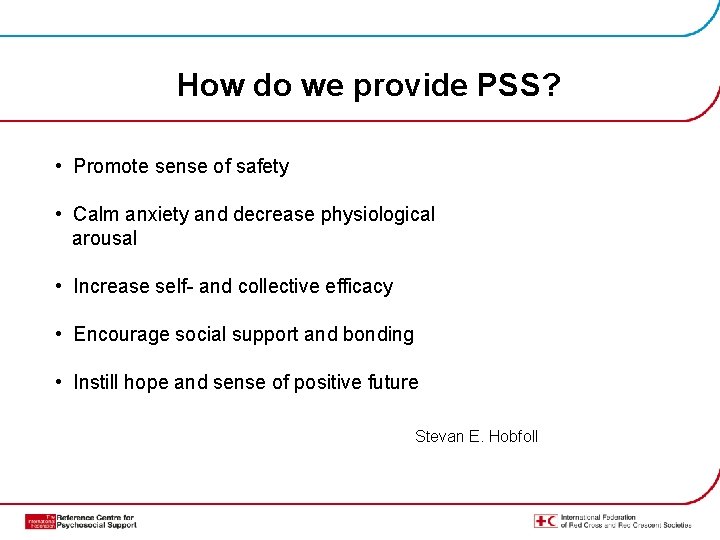 How do we provide PSS? • Promote sense of safety • Calm anxiety and