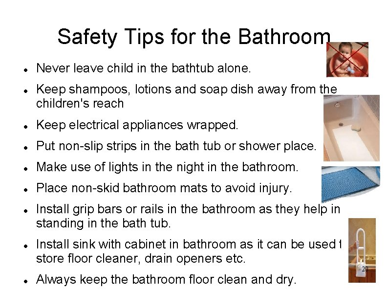 Safety Tips for the Bathroom Never leave child in the bathtub alone. Keep shampoos,