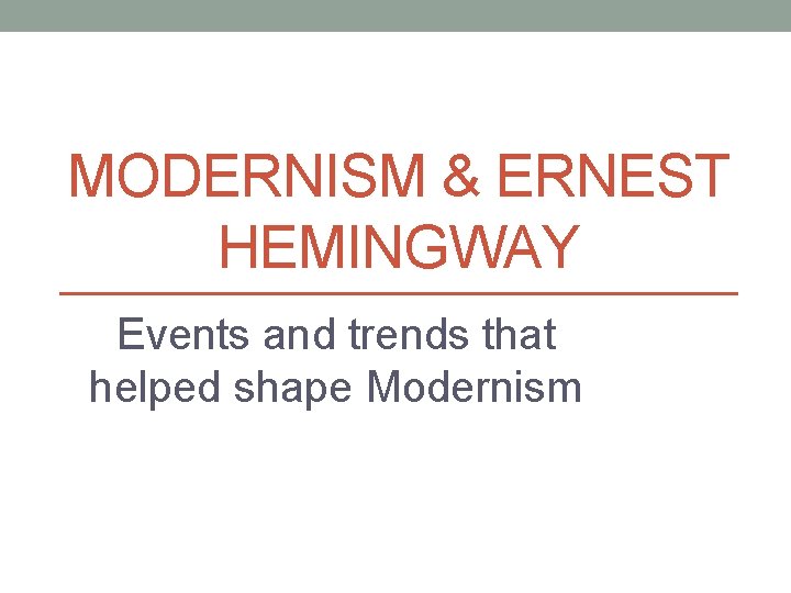 MODERNISM & ERNEST HEMINGWAY Events and trends that helped shape Modernism 