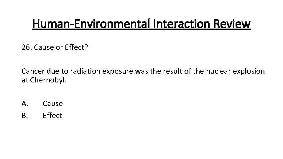 Human-Environmental Interaction Review 26. Cause or Effect? Cancer due to radiation exposure was the