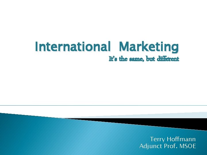 International Marketing It’s the same, but different Terry Hoffmann Adjunct Prof. MSOE 