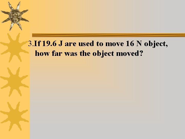 3. If 19. 6 J are used to move 16 N object, how far
