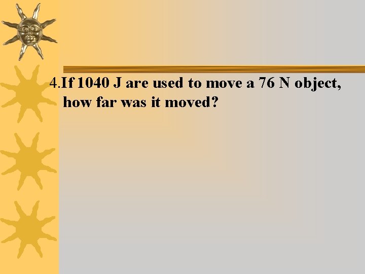 4. If 1040 J are used to move a 76 N object, how far