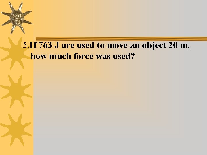 5. If 763 J are used to move an object 20 m, how much
