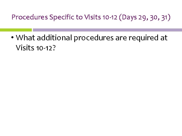 Procedures Specific to Visits 10 -12 (Days 29, 30, 31) • What additional procedures