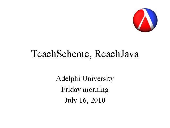 Teach. Scheme, Reach. Java Adelphi University Friday morning July 16, 2010 