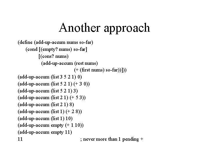 Another approach (define (add-up-accum nums so-far) (cond [(empty? nums) so-far] [(cons? nums) (add-up-accum (rest