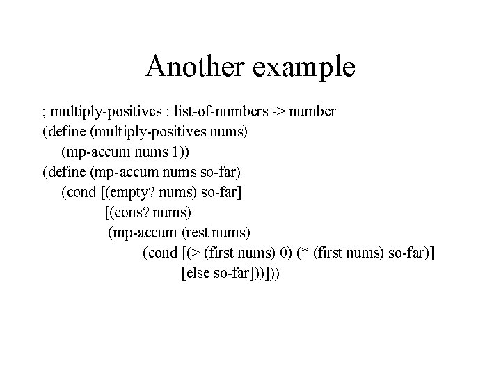 Another example ; multiply-positives : list-of-numbers -> number (define (multiply-positives nums) (mp-accum nums 1))