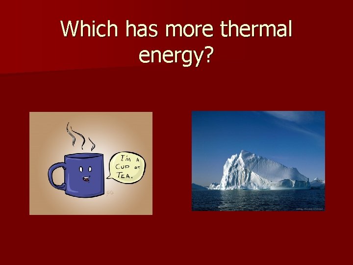 Which has more thermal energy? 