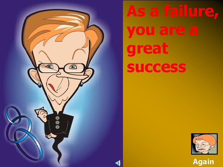 As a failure, you are a great success Again 