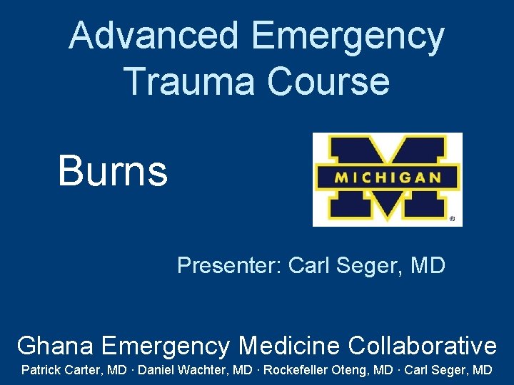Advanced Emergency Trauma Course Burns Presenter: Carl Seger, MD Ghana Emergency Medicine Collaborative Patrick