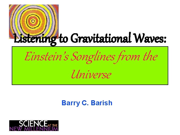 Listening to Gravitational Waves: Einstein’s Songlines from the Universe Barry C. Barish 