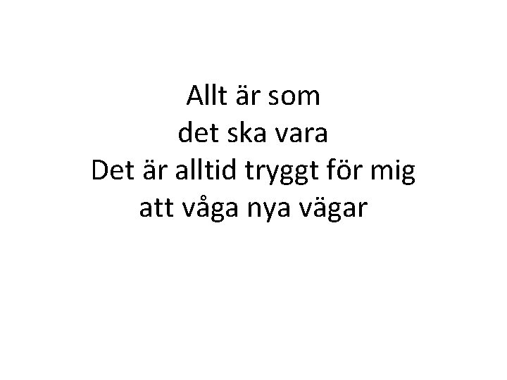 Allt är som det ska vara Det är alltid tryggt för mig att våga Allt är som det ska vara Det är alltid tryggt för mig att våga
