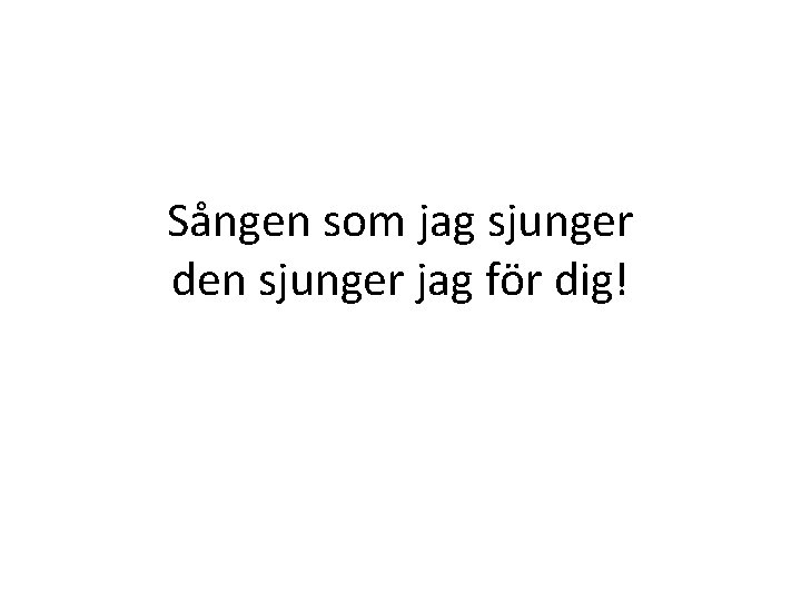 Sången som jag sjunger den sjunger jag för dig! Sången som jag sjunger den sjunger jag för dig!