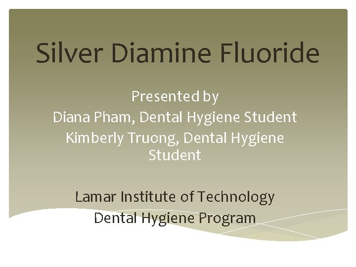 Silver Diamine Fluoride Presented by Diana Pham, Dental Hygiene Student Kimberly Truong, Dental Hygiene