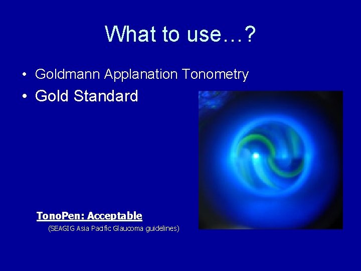 What to use…? • Goldmann Applanation Tonometry • Gold Standard Tono. Pen: Acceptable (SEAGIG