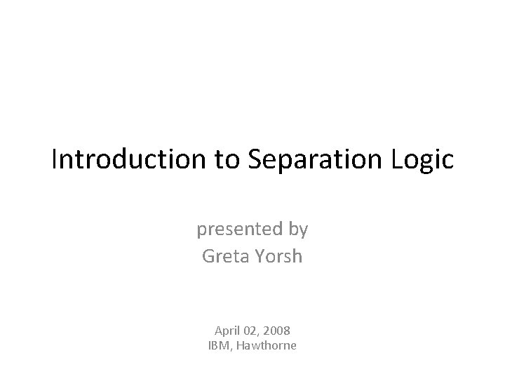 Introduction to Separation Logic presented by Greta Yorsh April 02, 2008 IBM, Hawthorne 