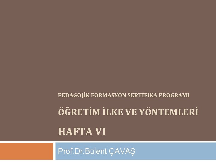 PEDAGOJİK FORMASYON SERTIFIKA PROGRAMI ÖĞRETİM İLKE VE YÖNTEMLERİ HAFTA VI Prof. Dr. Bülent ÇAVAŞ