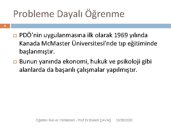 Probleme Dayalı Öğrenme 6 PDÖ’nin uygulanmasına ilk olarak 1969 yılında Kanada Mc. Master Üniversitesi’nde