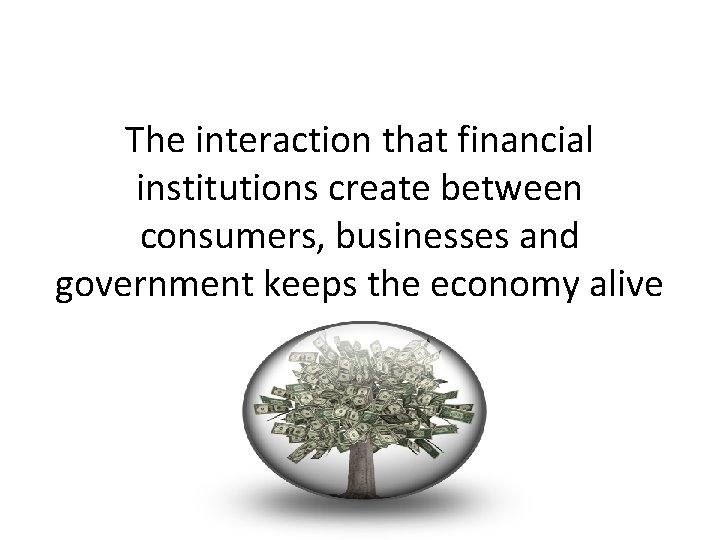 The interaction that financial institutions create between consumers, businesses and government keeps the economy