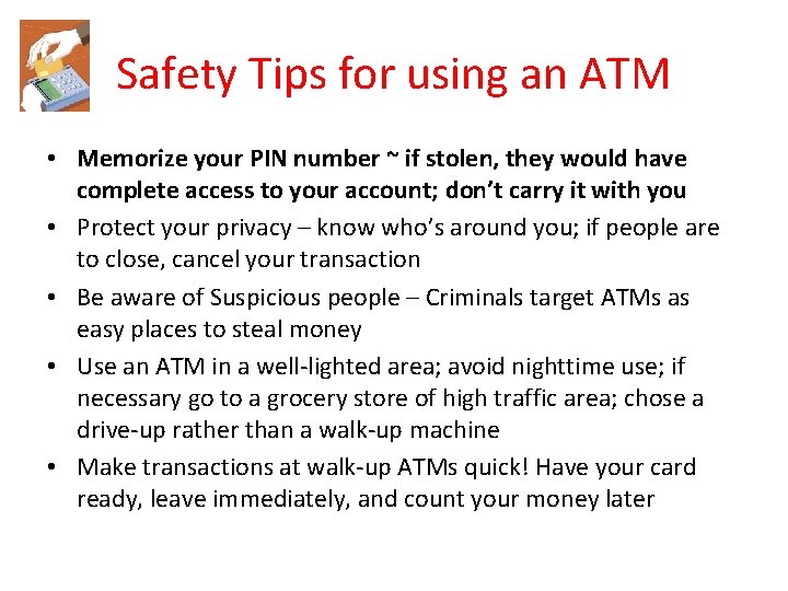 Safety Tips for using an ATM • Memorize your PIN number ~ if stolen,