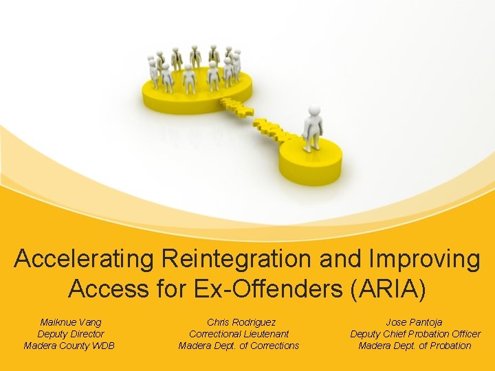 Accelerating Reintegration and Improving Access for Ex-Offenders (ARIA) Maiknue Vang Deputy Director Madera County