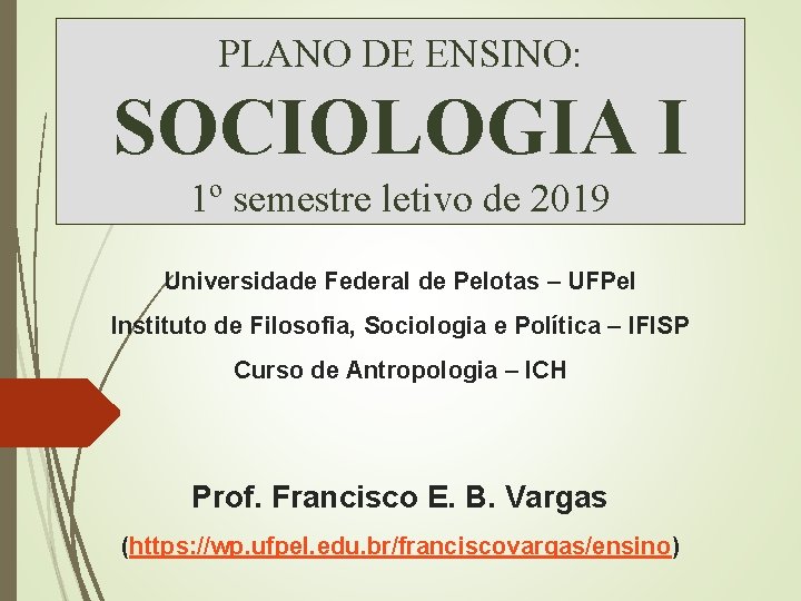 PLANO DE ENSINO: SOCIOLOGIA I 1º semestre letivo de 2019 Universidade Federal de Pelotas PLANO DE ENSINO: SOCIOLOGIA I 1º semestre letivo de 2019 Universidade Federal de Pelotas