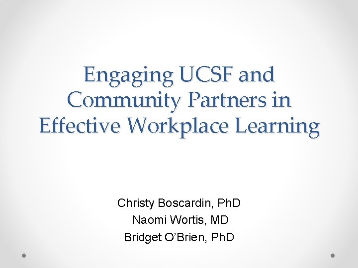 Engaging UCSF and Community Partners in Effective Workplace Learning Christy Boscardin, Ph. D Naomi Engaging UCSF and Community Partners in Effective Workplace Learning Christy Boscardin, Ph. D Naomi