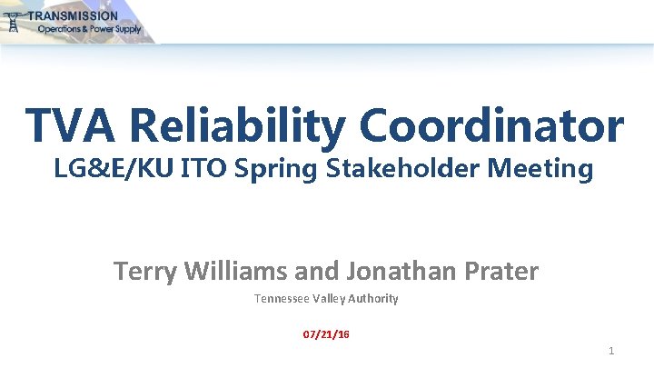 TVA Reliability Coordinator LG&E/KU ITO Spring Stakeholder Meeting Terry Williams and Jonathan Prater Tennessee