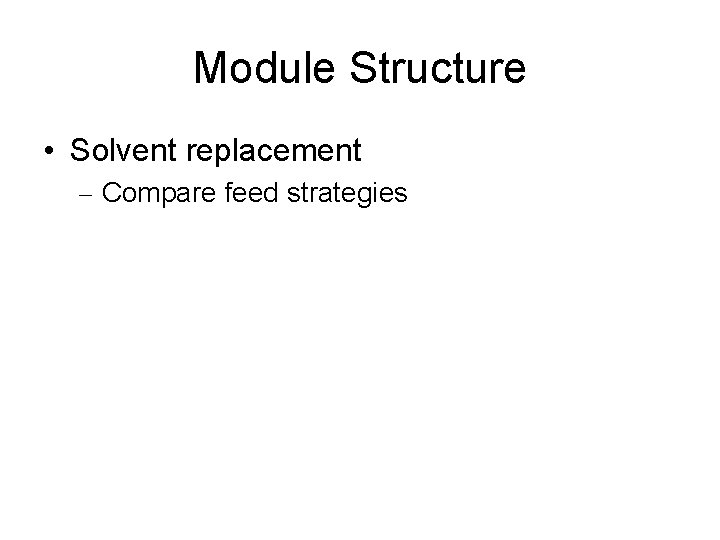 Module Structure • Solvent replacement – Compare feed strategies 